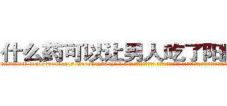 什么药可以让男人吃了阳痿的药 (什么药可以让男人吃了阳痿的药【电-话151x68344x817-Q1065427042元-吉-药-业】我们做的是长期生意,靠的是老客户长期支持 什么药可以让男人吃了阳痿的药在发表了一篇http://sngk.net/sl05bv

参考消息网我们做的是长期生意,靠的是老客户长期支持也许我们早该意识到，就连鲍勃·霍斯金斯（金球奖戏剧类电影男主角 
)