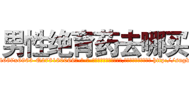 男性绝育药去哪买 (男性绝育药去哪买【电-186x2687x6963-Q278180069元-吉-药-业】我们做的是长期生意,靠的是老客户长期支持 http://sngk.net/SgGDy5
)