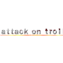 ａｔｔａｃｋ ｏｎ ｔｒｏｌｌｓ (attack on titan)