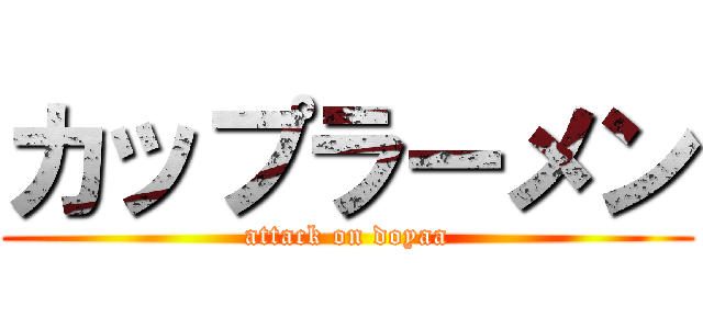 カップラーメン (attack on doyaa)