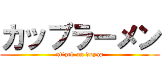 カップラーメン (attack on doyaa)