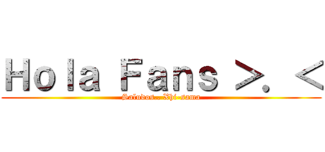 Ｈｏｌａ Ｆａｎｓ ＞．＜ (Saludos.. Xhi-sama)