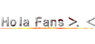Ｈｏｌａ Ｆａｎｓ ＞．＜ (Saludos.. Xhi-sama)