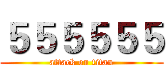 ５５５５５５ (attack on titan)