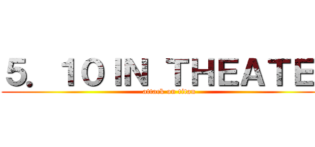 ５．１０ＩＮ ＴＨＥＡＴＥＲ (attack on titan)