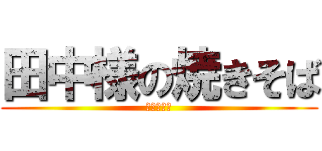 田中様の焼きそば (旨味の極み)