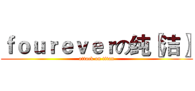 ｆｏｕｒｅｖｅｒの纯〖洁〗 (attack on titan)