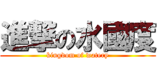 進撃の水國度 (kingdom of watery)