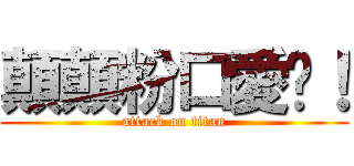 顛顛粉口愛呦！ (attack on titan)