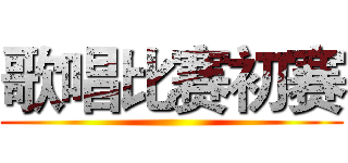 歌唱比赛初赛 ()