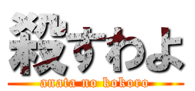 殺すわよ (anata no kokoro)