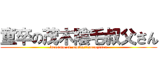 童卒の茂木陰毛叔父さん (dousotu of  motegiinmoojisan)