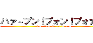 ハァ～プン！プォン！プォァン！ (Huh ~ Pung! Pu~on! Pu~o~an!)