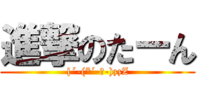 進撃のたーん (|´-(*´-ω-)zzZ)