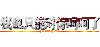 我也只能对你呵呵了 (FUCK YOU)