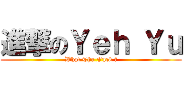 進撃のＹｅｈ Ｙｕ (What The Fuck ?)