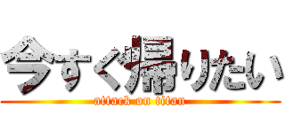 今すぐ帰りたい (attack on titan)