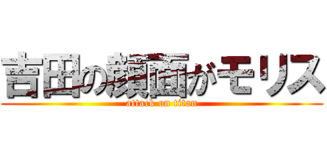吉田の顔面がモリス (attack on titan)