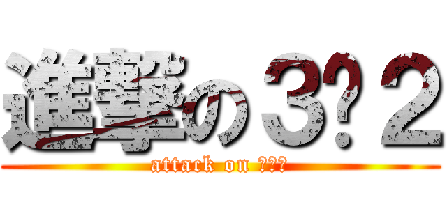 進撃の３−２ (attack on ３−２)
