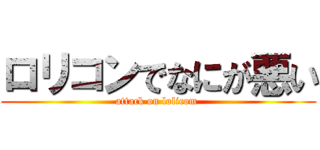 ロリコンでなにが悪い (attack on lolicom )