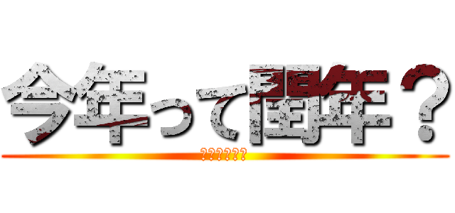 今年って閏年？ (いや、違うぜ)