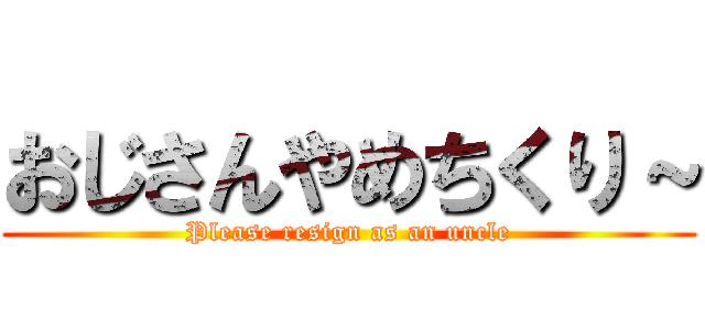 おじさんやめちくり～ (Please resign as an uncle)