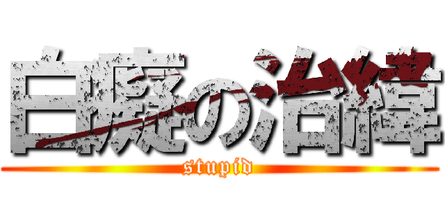 白癡の治緯 (stupid)