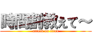 時間割教えて～ (attack on titan)