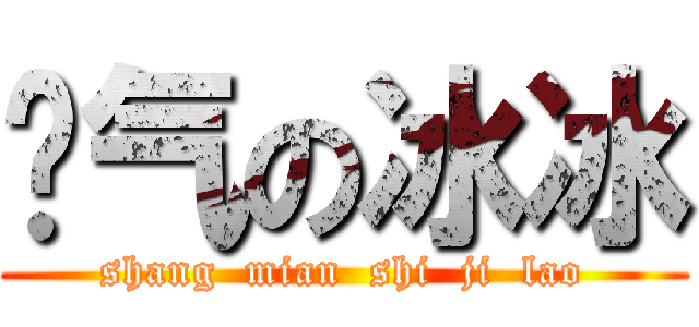 帅气の冰冰 (shang  mian  shi  ji  lao)