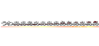 うわああああああああああああああああああああああ (attack on titan)