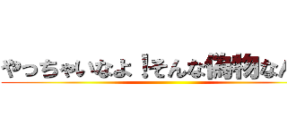 やっちゃいなよ！そんな偽物なんか！ ()