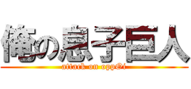 俺の息子巨人 (attack on oppOi)