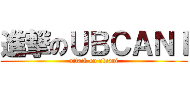 進撃のＵＢＣＡＮＩ (attack on ubcani)