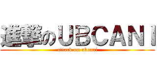 進撃のＵＢＣＡＮＩ (attack on ubcani)