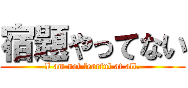 宿題やってない (I am not fearful at all.)