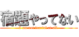 宿題やってない (I am not fearful at all.)