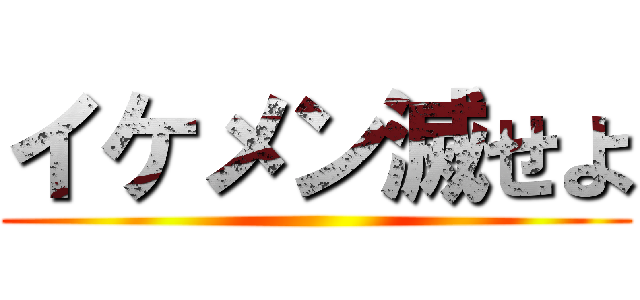 イケメン滅せよ ()