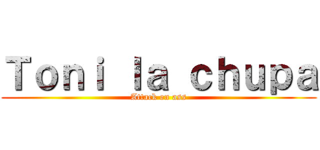 Ｔｏｎｉ ｌａ ｃｈｕｐａ (Attack on ass)