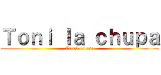 Ｔｏｎｉ ｌａ ｃｈｕｐａ (Attack on ass)
