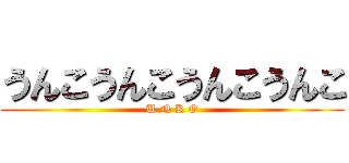 うんこうんこうんこうんこ (U N K O)