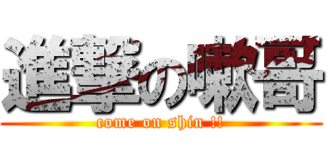 進撃の嗽哥 (come on shin !!)