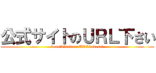 公式サイトのＵＲＬ下さい (kousikisaitonoURLkudasai)