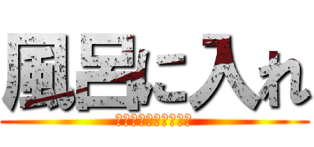 風呂に入れ (何ヶ月入ってないんだ)