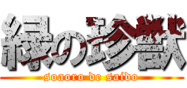 緑の珍獣 (soaoro de saido)