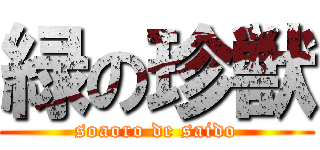 緑の珍獣 (soaoro de saido)