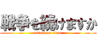 戦争を続けますか (attack on titan)