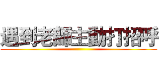 遇到老師主動打招呼 ()