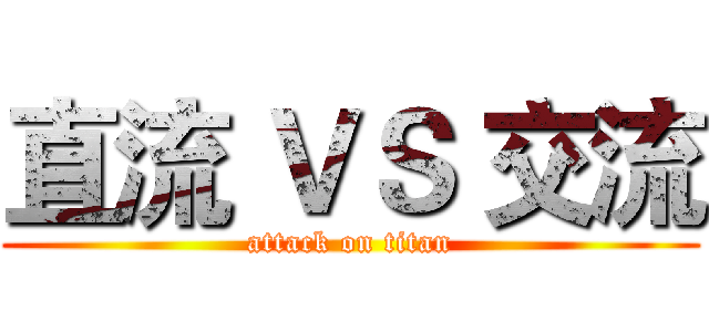 直流 ＶＳ 交流 (attack on titan)