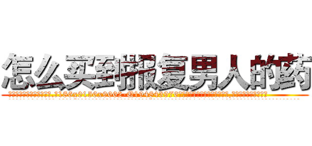 怎么买到报复男人的药 (怎么买到报复男人的药【电.话186x0156x9662-Q194843976林氏药业】我们做的是长期生意,靠的是老客户长期支持
参考消息网2月20日报道 韩媒称，“剩女多、离婚率高的城市，房价一定会上涨。”这是中国经济学家金岩石2016年12月参加在上海举行的房地产相关论坛时说的话。
)