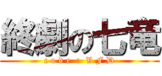 終劇の七竜 (c o d e  :  V F D)